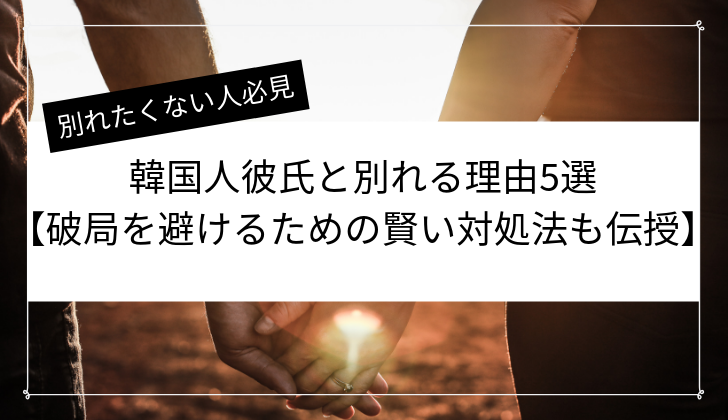 韓国人彼氏と別れる理由5選 破局を避けるための賢い対処法も伝授
