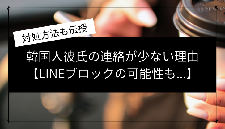 韓国人彼氏の連絡が少ない理由 Lineブロックの可能性も