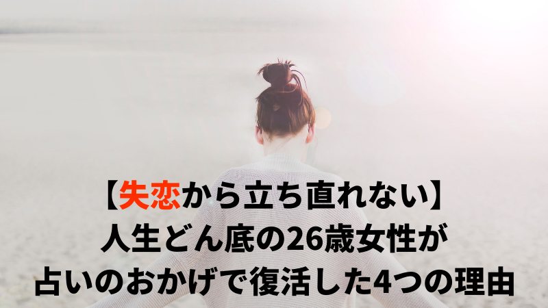 失恋から立ち直れない 人生どん底の26歳女性が占いのおかげで復活した4つの理由